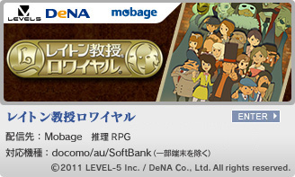 レイトン教授ロワイヤル 配信先：Mobage 推理RPG フィーチャーフォン版／配信中 スマートフォン版／配信中 対応機種：docomo/au/SoftBank （一部端末を除く）