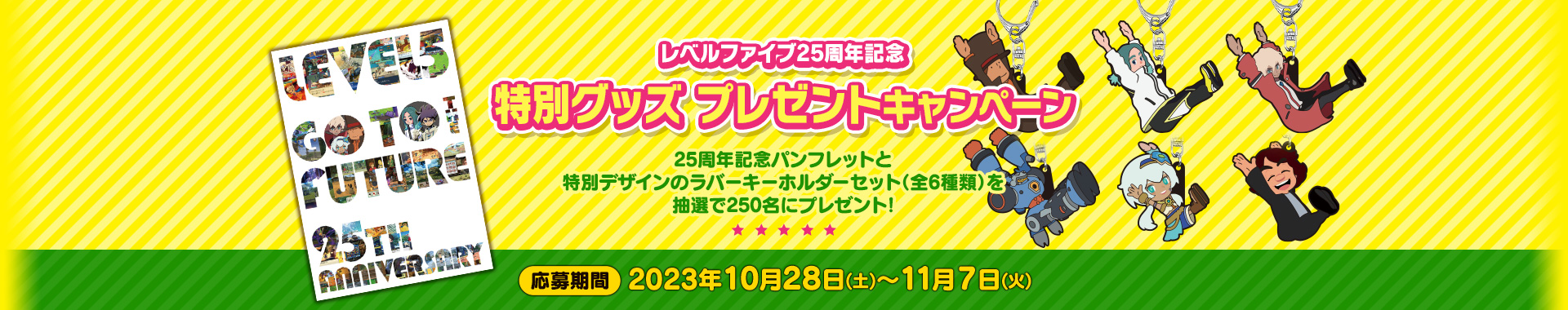 レベルファイブ25周年記念 特別グッズ プレゼントキャンペーン／25周年記念パンフレットと特別デザインのラバーキーホルダーセット（全6種類）を抽選で250名にプレゼント！／応募期間：2023年10月28日（土）～11月7日（火）