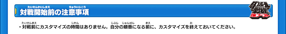 【対戦開始前の注意事項】
・対戦前にカスタマイズの時間はありません。自分の順番になる前に、カスタマイズを終えておいてください。