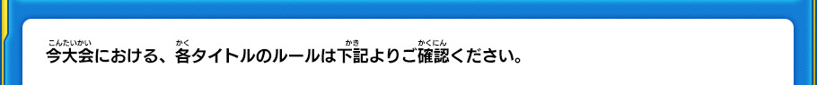 今大会における、各タイトルのルールは下記よりご確認ください。