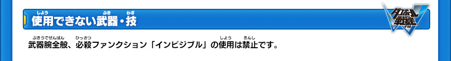 【使用できない武器・技】
武器腕全般、必殺ファンクション「インビジブル」の使用は禁止です。