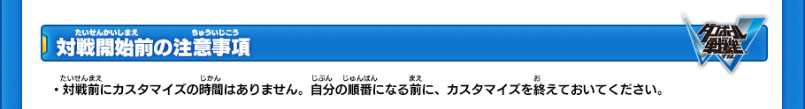 【対戦開始前の注意事項】
・対戦前にカスタマイズの時間はありません。自分の順番になる前に、カスタマイズを終えておいてください。