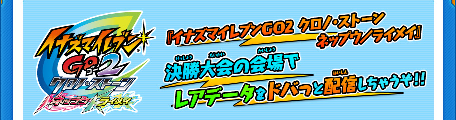 『イナズマイレブンGO2 クロノ・ストーンネップウ／ライメイ』決勝大会の会場でレアデータをドバっと配信しちゃうぞ！！