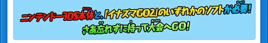 ニンテンドー3DS本体と、「イナズマGO2」のいずれかのソフトが必要！さあ忘れずに持って大会へＧＯ！