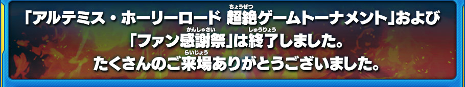 「アルテミス・ホーリーロード 超絶ゲームトーナメント」および「ファン感謝祭」は終了しました。たくさんのご来場ありがとうございました。