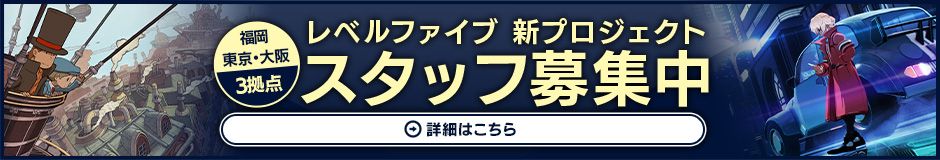 福岡・東京・大阪 3拠点 レベルファイブ 新プロジェクト スタッフ募集中 詳細はこちら