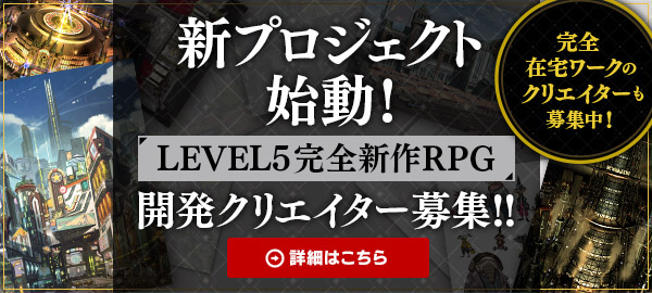 新プロジェクト始動！LEVEL5完全新作RPG 開発クリエイター募集！！