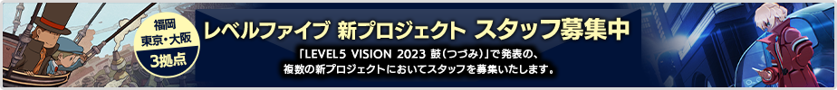 レベルファイブ 新プロジェクト スタッフ募集中 福岡・東京・大阪 3拠点 「LEVEL5 VISION 2023 鼓（つづみ）」で発表の、複数の新プロジェクトにおいてスタッフを募集いたします。