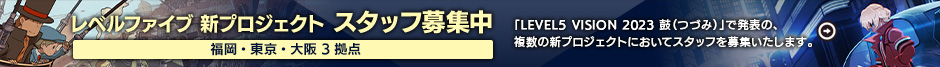 レベルファイブ 新プロジェクト スタッフ募集中 福岡・東京・大阪 3拠点 「LEVEL5 VISION 2023 鼓（つづみ）」で発表の、複数の新プロジェクトにおいてスタッフを募集いたします。