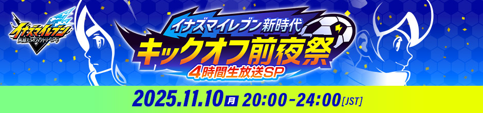 イナズマイレブン新時代 キックオフ前夜祭 4時間生放送SP 2025.11.10（月）20:00-24:00[JST]