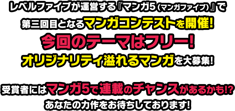 レベルファイブが運営する『マンガ5（マンガファイブ）』で第三回目となるマンガコンテストを開催!今回のテーマはフリー!オリジナリティ溢れるマンガを大募集!受賞者にはマンガ5で連載のチャンスがあるかも!?あなたの力作をお待ちしております!