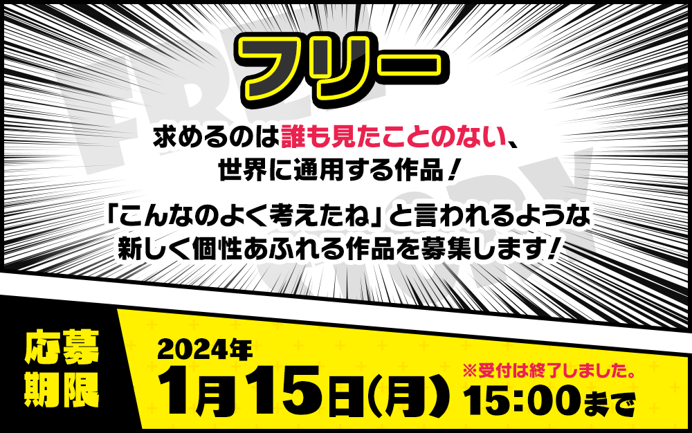 フリー 求めるのは誰も見たことのない、世界に通用する作品！「こんなのよく考えたね」と言われるような新しく個性あふれる作品を募集します！応募期限 2024年1月15日（月）15：00まで