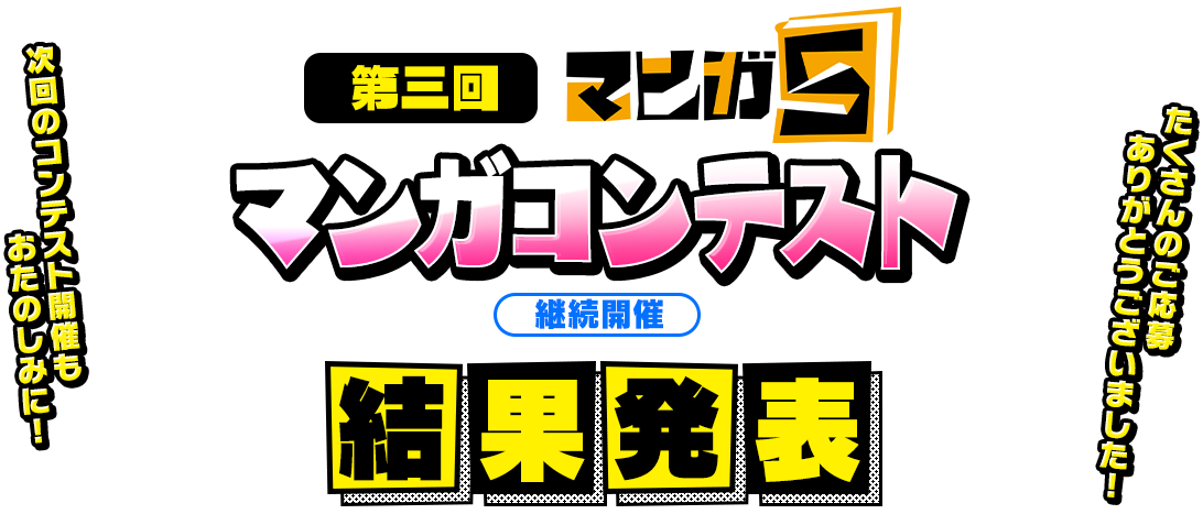 第三回 マンガ5 マンガコンテスト 継続開催 第三回マンガコンテストの受付は終了しました。たくさんのご応募ありがとうございました。次回のコンテスト開催もおたのしみに!