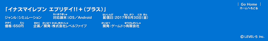 『イナズマイレブン エブリデイ!!＋（プラス）』　ジャンル：シミュレーション 対応端末：iOS／Android 配信日：2017年6月30日（金） 価格：650円 企画／開発：株式会社レベルファイブ 開発：ゲームドゥ有限会社