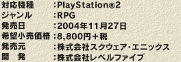 対応機種 プレイステーション2　ジャンル　ロールプレイングゲーム　発売日　2004年11月27日　希望小売価格：8,800円＋税　発売元　株式会社スクウェア・エニックス　開発　株式会社レベルファイブ