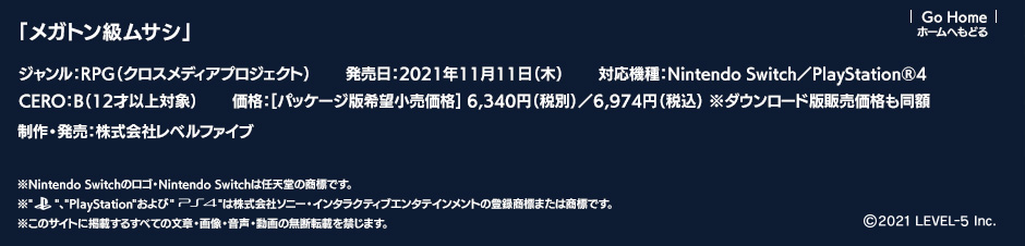 「メガトン級ムサシ」ジャンル：RPG（クロスメディアプロジェクト）／発売日:2021年11月11日（木）／対応機種：Nintendo Switch／PlayStation®4／CERO：B（12才以上対象）／価格：パッケージ版希望小売価格 6,340円（税別）／6,974円（税込）※ダウンロード版販売価格も同額／制作・発売：株式会社レベルファイブ （c）2021 LEVEL-5 Inc.