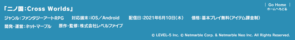 二ノ国：Cross Worlds ジャンル：ファンタジーアートRPG／対応端末：iOS／Android／配信日：2021年6月10日（木）／価格：基本プレイ無料（アイテム課金制）／開発・運営：ネットマーブル／原作・監修：株式会社レベルファイブ