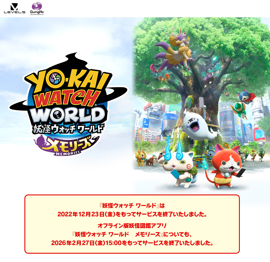 『妖怪ウォッチ ワールド』は2022年12月23日（金）をもってサービスを終了いたしました。オフライン版妖怪図鑑アプリ『妖怪ウォッチ ワールド　メモリーズ』についても、2026年2月27日（金） 15:00をもってサービスを終了いたしました。