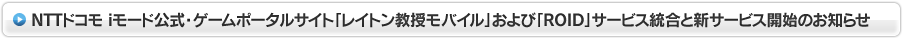 NTTドコモ iモード公式・ゲームポータルサイト「レイトン教授モバイル」および「ROID」サービス統合と新サービス開始のお知らせ
