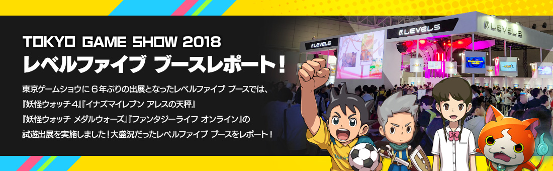 TOKYO GAME SHOW 2018 レベルファイブ ブースレポート！ 東京ゲームショウに6年ぶりの出展となったレベルファイブのブースでは、『妖怪ウォッチ4』『イナズマイレブン アレスの天秤』『妖怪ウォッチ メダルウォーズ』『ファンタジーライフ オンライン』の試遊出展が行われ、大盛況だったレベルファイブ ブースをレポート!