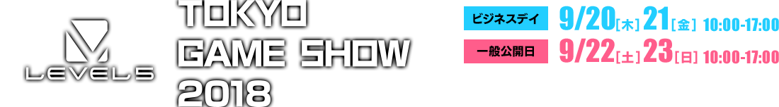 LEVEL5 TOKYO GAME SHOW 2018 ビジネスデイ 9/20[木]21[金] 10:00-17:00 一般公開日 9/22[土]23[日] 10:00-17:00 会場：幕張メッセ レベルファイブ ブース／レベルファイブ ファミリーブース