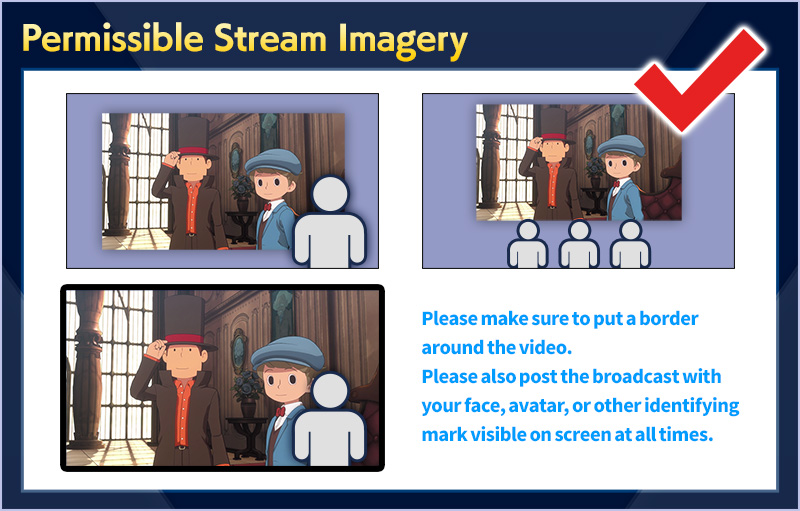 Permissible Co-Stream Imagery／Please make sure to put a border around the video.Please also post the broadcast with your face, avatar, or other identifying mark visible on screen at all times.