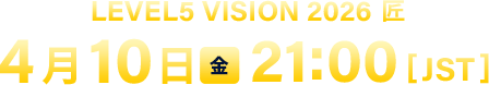 LEVEL5 VISION 2026 匠 ／4月10日（金）21:00 [JST]