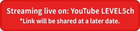 Streaming live on: YouTube LEVEL5ch *Link will be shared at a later date.