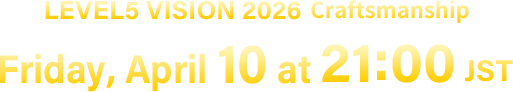 LEVEL5 VISION 2026 Craftsmanship／Friday, April 10 at 21:00 [JST]