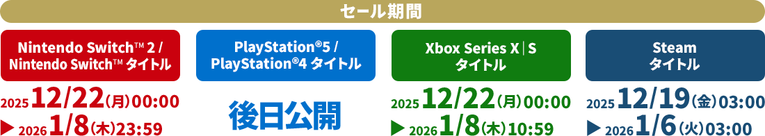 セール期間：Nintendo Switch 2/Nintendo Switch タイトル：2025年12月22日(月)00:00 ▶ 2026年1月8日(木)23:59／PlayStation®5/PlayStation®4 タイトル：後日公開／Xbox Series X｜S タイトル：2025年12月22日(火)00:00 ▶ 2026年1月8日(木)10:59／Steam タイトル：2025年12月19日(金)03:00 ▶ 2026年1月6日(火)03:00